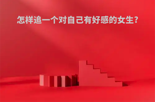 怎样追一个对自己有好感的女生?