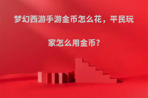 梦幻西游手游金币怎么花，平民玩家怎么用金币?