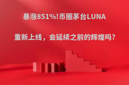 暴涨851%!币圈茅台LUNA重新上线，会延续之前的辉煌吗?