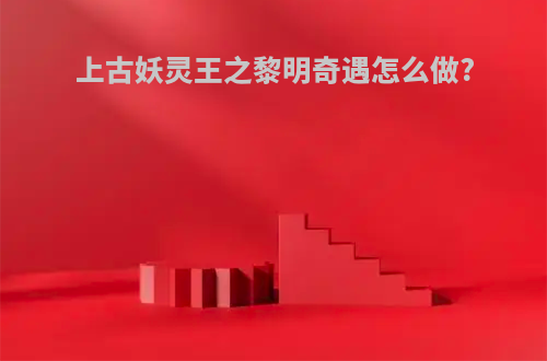 上古妖灵王之黎明奇遇怎么做?