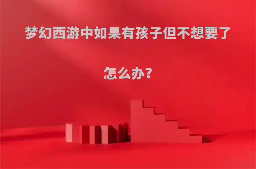 梦幻西游中如果有孩子但不想要了怎么办?