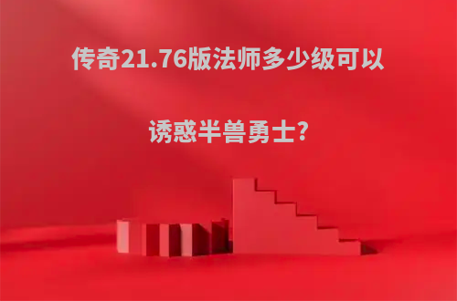 传奇21.76版法师多少级可以诱惑半兽勇士?