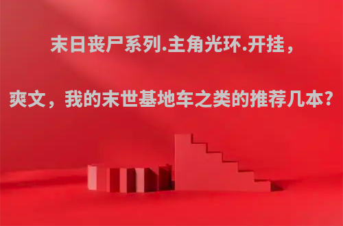 末日丧尸系列.主角光环.开挂，爽文，我的末世基地车之类的推荐几本?