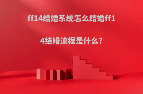 ff14结婚系统怎么结婚ff14结婚流程是什么?