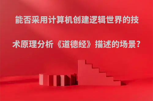 能否采用计算机创建逻辑世界的技术原理分析《道德经》描述的场景?