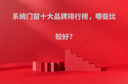 系统门窗十大品牌排行榜，哪些比较好?