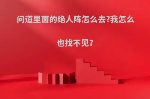 问道里面的绝人阵怎么去?我怎么也找不见?