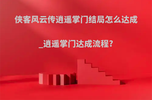 侠客风云传逍遥掌门结局怎么达成_逍遥掌门达成流程?