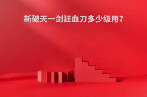 新破天一剑狂血刀多少级用?