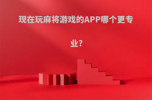 现在玩麻将游戏的APP哪个更专业?