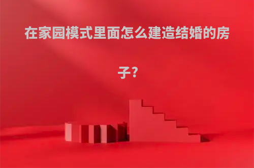 在家园模式里面怎么建造结婚的房子?