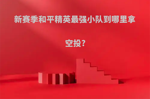 新赛季和平精英最强小队到哪里拿空投?