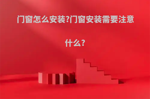 门窗怎么安装?门窗安装需要注意什么?