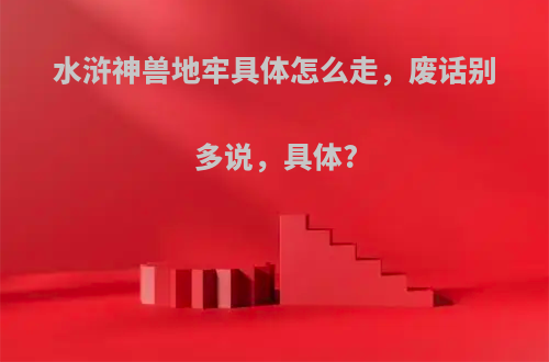 水浒神兽地牢具体怎么走，废话别多说，具体?