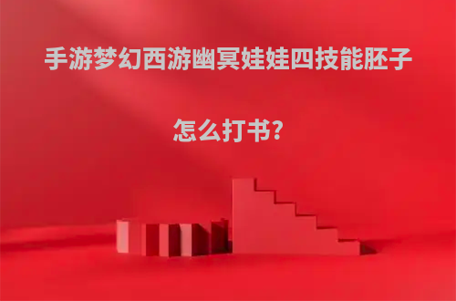 手游梦幻西游幽冥娃娃四技能胚子怎么打书?