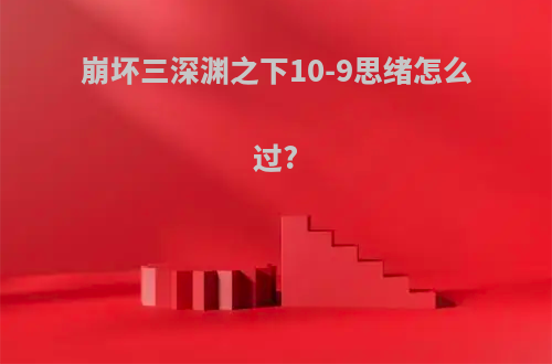 崩坏三深渊之下10-9思绪怎么过?