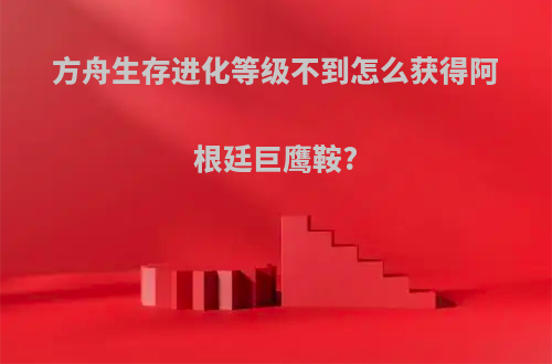 方舟生存进化等级不到怎么获得阿根廷巨鹰鞍?