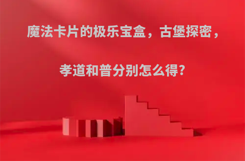 魔法卡片的极乐宝盒，古堡探密，孝道和普分别怎么得?