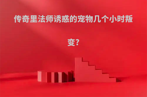 传奇里法师诱惑的宠物几个小时叛变?