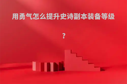 用勇气怎么提升史诗副本装备等级?