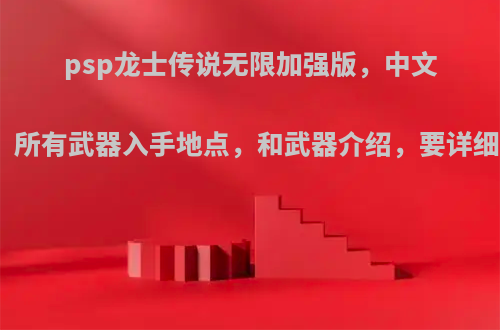 psp龙士传说无限加强版，中文版的，所有武器入手地点，和武器介绍，要详细点的?