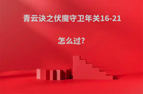 青云诀之伏魔守卫年关16-21怎么过?