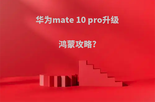 华为mate 10 pro升级鸿蒙攻略?