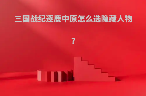 三国战纪逐鹿中原怎么选隐藏人物?