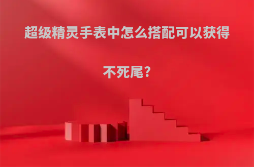 超级精灵手表中怎么搭配可以获得不死尾?