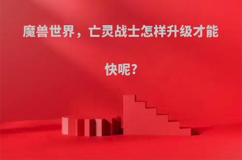 魔兽世界，亡灵战士怎样升级才能快呢?
