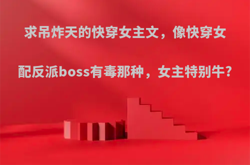 求吊炸天的快穿女主文，像快穿女配反派boss有毒那种，女主特别牛?