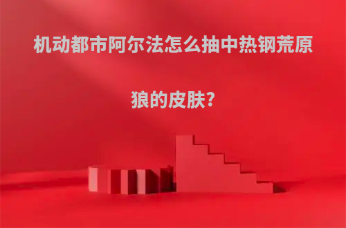 机动都市阿尔法怎么抽中热钢荒原狼的皮肤?