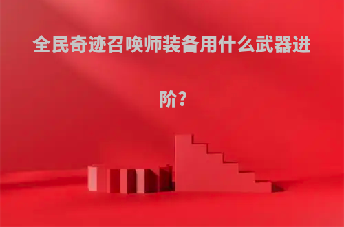 全民奇迹召唤师装备用什么武器进阶?