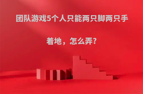 团队游戏5个人只能两只脚两只手着地，怎么弄?