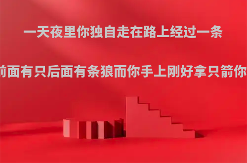 一天夜里你独自走在路上经过一条独木桥中间突然看见前面有只后面有条狼而你手上刚好拿只箭你是射鬼呢还是射狼呢?