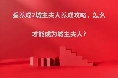爱养成2城主夫人养成攻略，怎么才能成为城主夫人?