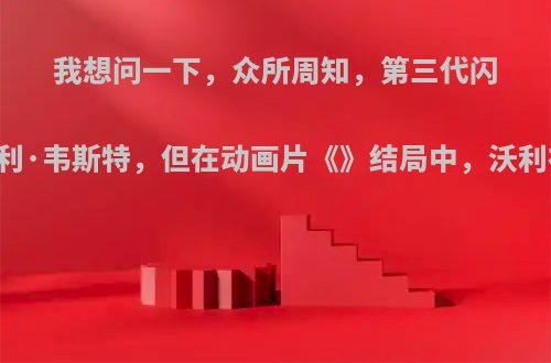 我想问一下，众所周知，第三代闪电侠是沃利·韦斯特，但在动画片《》结局中，沃利在与其他?