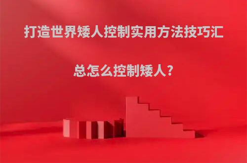 打造世界矮人控制实用方法技巧汇总怎么控制矮人?