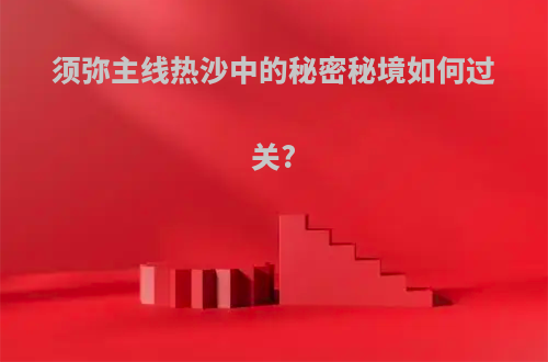 须弥主线热沙中的秘密秘境如何过关?
