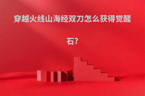 穿越火线山海经双刀怎么获得觉醒石?