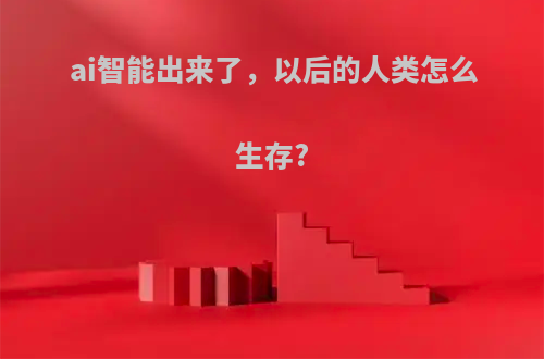 ai智能出来了，以后的人类怎么生存?