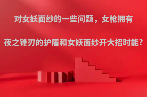 对女妖面纱的一些问题，女枪拥有夜之锋刃的护盾和女妖面纱开大招时能?