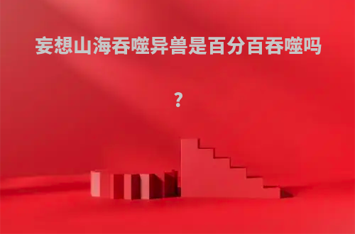 妄想山海吞噬异兽是百分百吞噬吗?