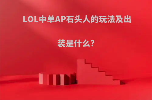 LOL中单AP石头人的玩法及出装是什么?