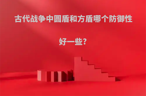 古代战争中圆盾和方盾哪个防御性好一些?