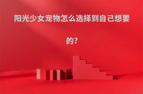 阳光少女宠物怎么选择到自己想要的?