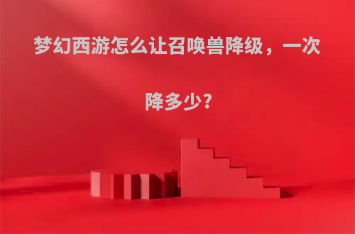 梦幻西游怎么让召唤兽降级，一次降多少?