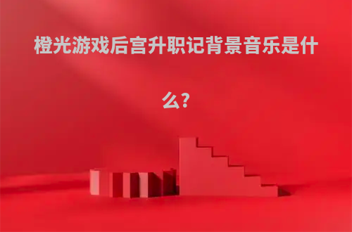 橙光游戏后宫升职记背景音乐是什么?