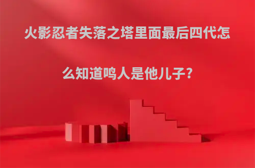 火影忍者失落之塔里面最后四代怎么知道鸣人是他儿子?