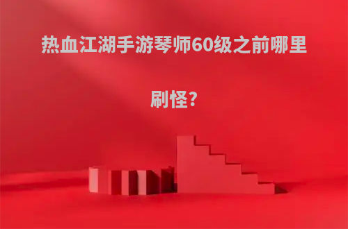 热血江湖手游琴师60级之前哪里刷怪?
